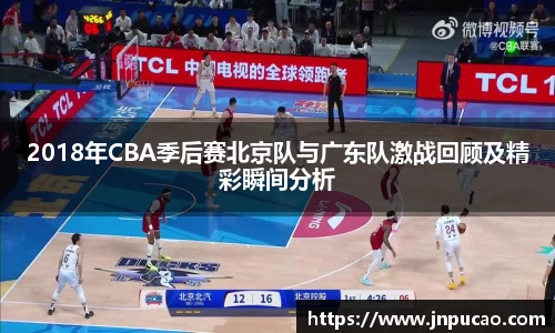 2018年CBA季后赛北京队与广东队激战回顾及精彩瞬间分析