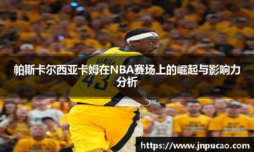 帕斯卡尔西亚卡姆在NBA赛场上的崛起与影响力分析