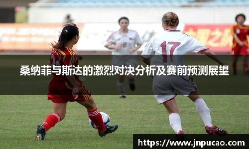 桑纳菲与斯达的激烈对决分析及赛前预测展望