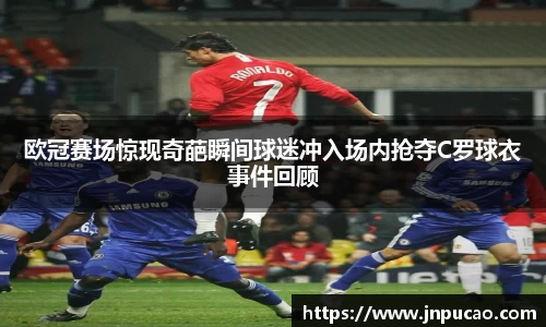 欧冠赛场惊现奇葩瞬间球迷冲入场内抢夺C罗球衣事件回顾