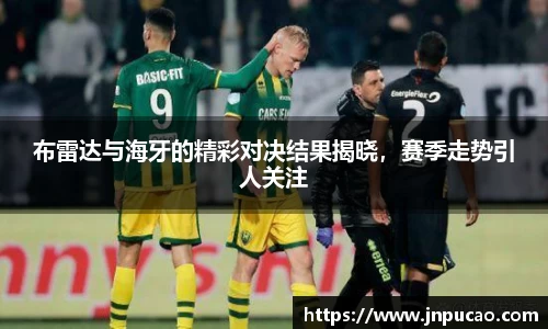 布雷达与海牙的精彩对决结果揭晓，赛季走势引人关注