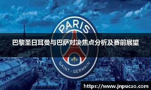 巴黎圣日耳曼与巴萨对决焦点分析及赛前展望