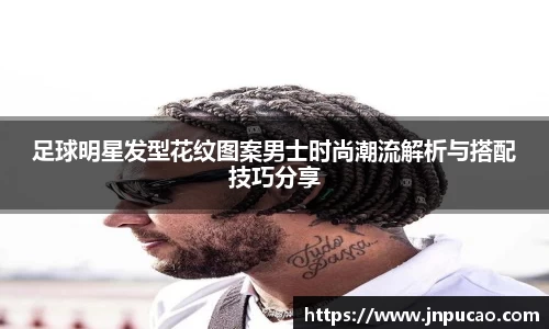 足球明星发型花纹图案男士时尚潮流解析与搭配技巧分享