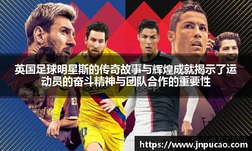 英国足球明星斯的传奇故事与辉煌成就揭示了运动员的奋斗精神与团队合作的重要性