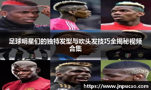 足球明星们的独特发型与吹头发技巧全揭秘视频合集