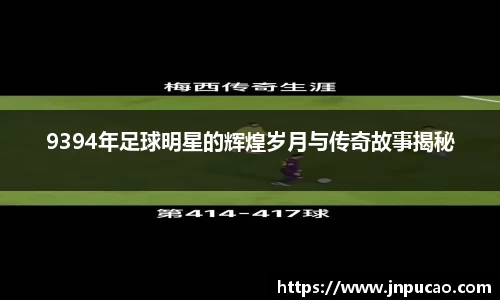 9394年足球明星的辉煌岁月与传奇故事揭秘