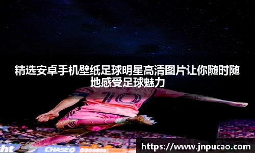 精选安卓手机壁纸足球明星高清图片让你随时随地感受足球魅力