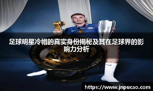 足球明星冷帽的真实身份揭秘及其在足球界的影响力分析
