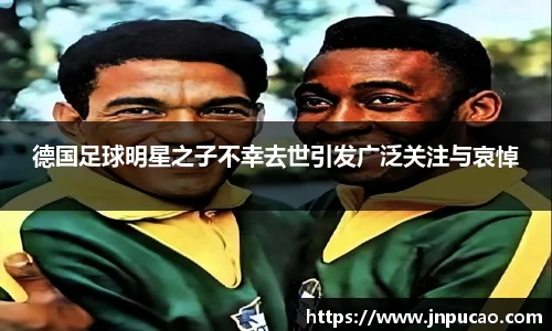 德国足球明星之子不幸去世引发广泛关注与哀悼