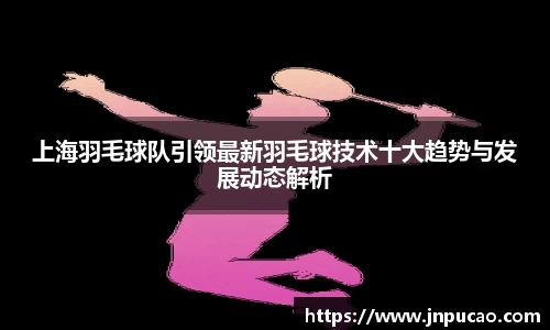 上海羽毛球队引领最新羽毛球技术十大趋势与发展动态解析