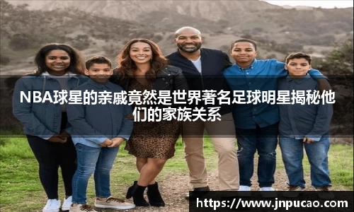 NBA球星的亲戚竟然是世界著名足球明星揭秘他们的家族关系