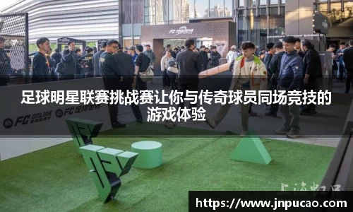 足球明星联赛挑战赛让你与传奇球员同场竞技的游戏体验